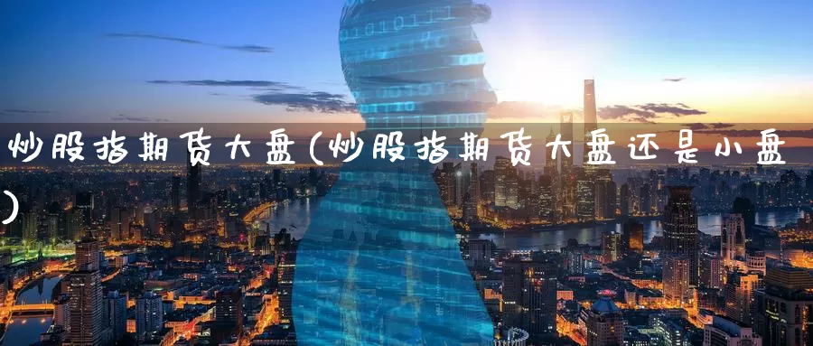 炒股指期货大盘(炒股指期货大盘还是小盘)_https://www.jinshufanghu.com_内盘期货_第1张