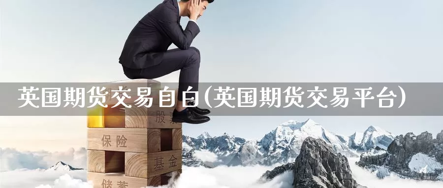 英国期货交易自白(英国期货交易平台)_https://www.jinshufanghu.com_内盘期货_第1张