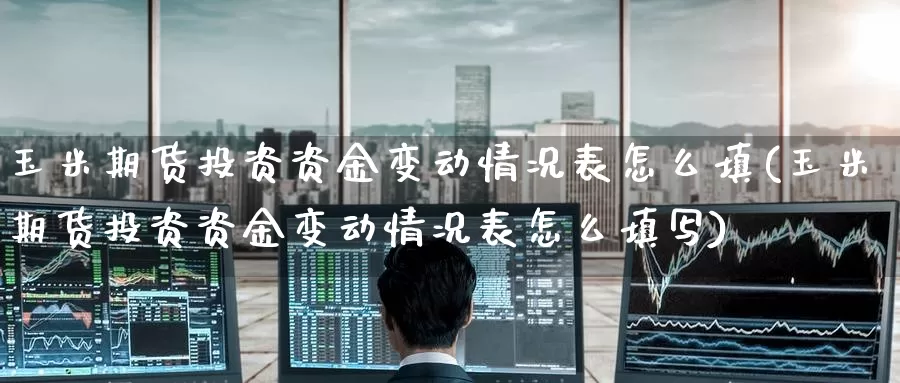 玉米期货投资资金变动情况表怎么填(玉米期货投资资金变动情况表怎么填写)_https://www.jinshufanghu.com_期货直播_第1张