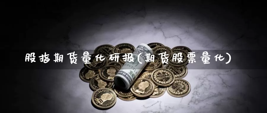 股指期货量化研报(期货股票量化)_内盘期货_第1张_内盘期货直播室 股指期货量化研报(期货股票量化)_https://www.jinshufanghu.com_内盘期货_第1张