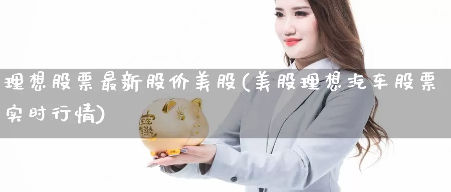 理想股票最新股价美股(美股理想汽车股票实时行情)_内盘期货_第1张_内盘期货直播室 理想股票最新股价美股(美股理想汽车股票实时行情)_https://www.jinshufanghu.com_内盘期货_第1张