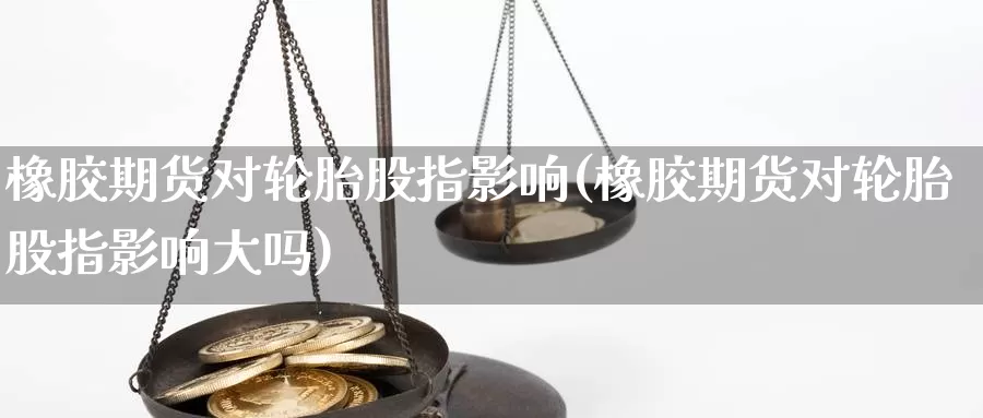 橡胶期货对轮胎股指影响(橡胶期货对轮胎股指影响大吗)_https://www.jinshufanghu.com_期货直播_第1张