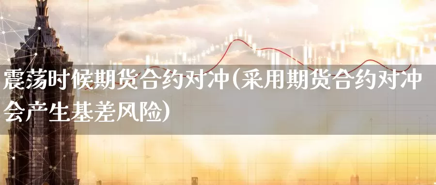震荡时候期货合约对冲(采用期货合约对冲会产生基差风险)_https://www.jinshufanghu.com_内盘期货_第1张