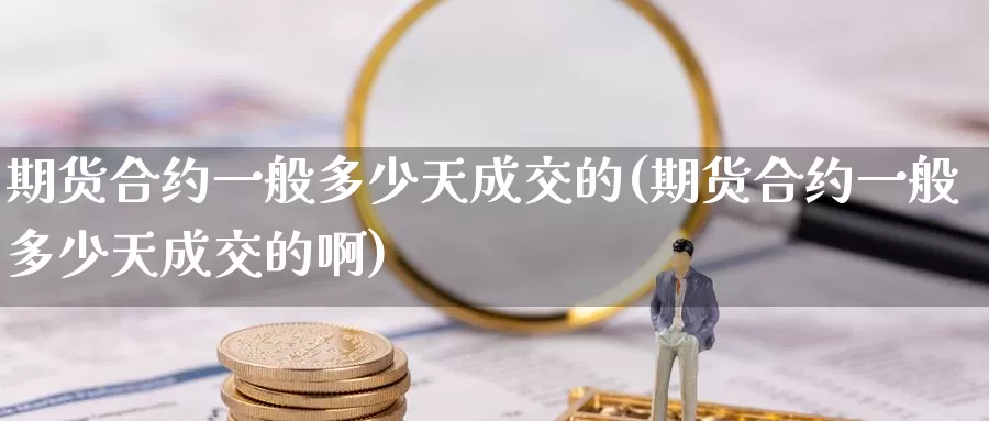 期货合约一般多少天成交的(期货合约一般多少天成交的啊)_https://www.jinshufanghu.com_黄金期货_第1张