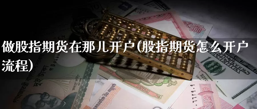 做股指期货在那儿开户(股指期货怎么开户流程)_内盘期货_第1张_内盘期货直播室 做股指期货在那儿开户(股指期货怎么开户流程)_https://www.jinshufanghu.com_内盘期货_第1张