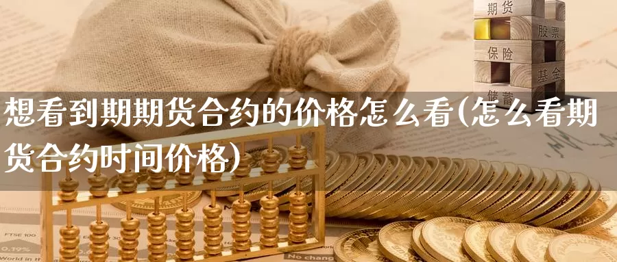 想看到期期货合约的价格怎么看(怎么看期货合约时间价格)_https://www.jinshufanghu.com_期货直播_第1张