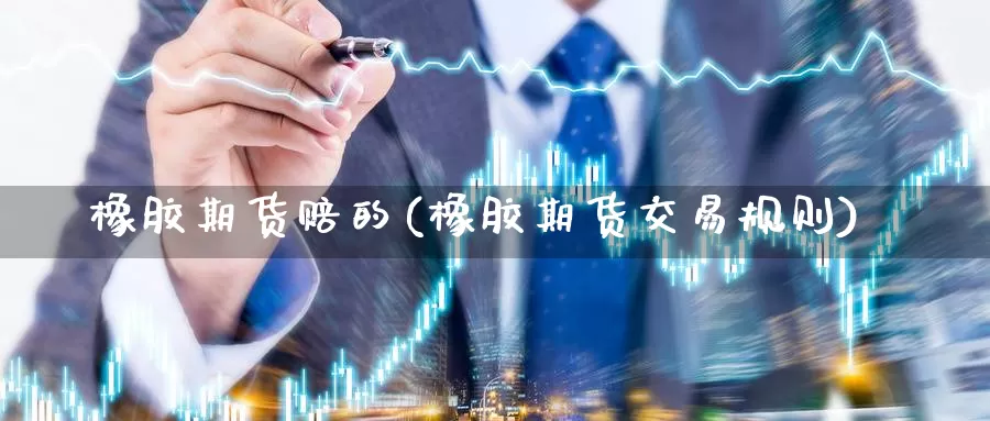 橡胶期货赔的(橡胶期货交易规则)_https://www.jinshufanghu.com_期货直播_第1张