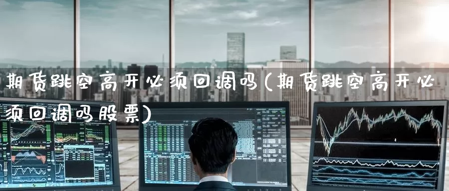 期货跳空高开必须回调吗(期货跳空高开必须回调吗股票)_https://www.jinshufanghu.com_纳指期货_第1张