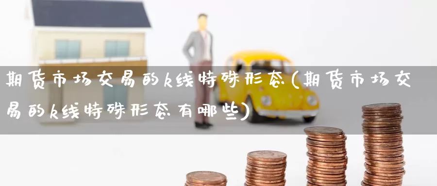 期货市场交易的k线特殊形态(期货市场交易的k线特殊形态有哪些)_https://www.jinshufanghu.com_内盘期货_第1张