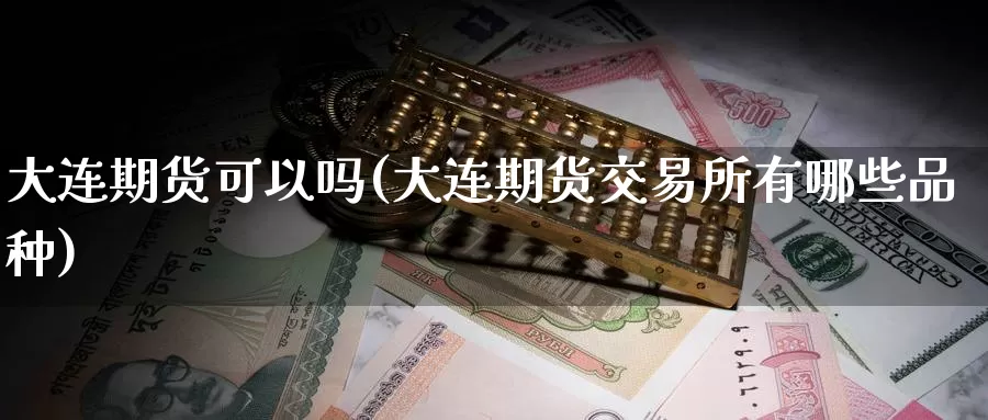 大连期货可以吗(大连期货交易所有哪些品种)_https://www.jinshufanghu.com_内盘期货_第1张
