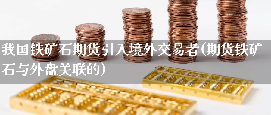 我国铁矿石期货引入境外交易者(期货铁矿石与外盘关联的)_纳指期货_第1张_内盘期货直播室 我国铁矿石期货引入境外交易者(期货铁矿石与外盘关联的)_https://www.jinshufanghu.com_纳指期货_第1张