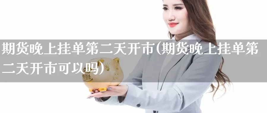 期货晚上挂单第二天开市(期货晚上挂单第二天开市可以吗)_https://www.jinshufanghu.com_期货直播_第1张
