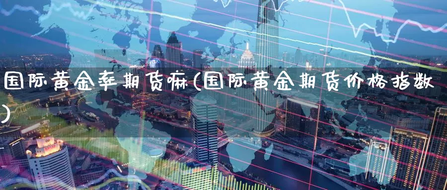 国际黄金率期货嘛(国际黄金期货价格指数)_https://www.jinshufanghu.com_期货直播_第1张