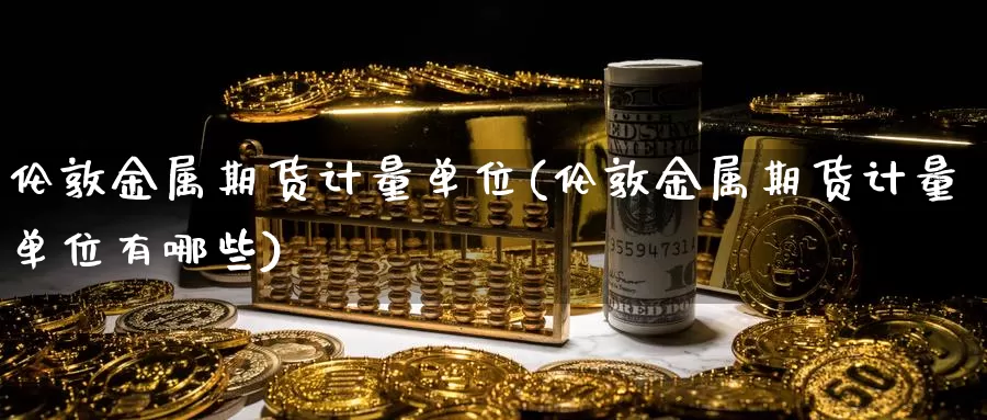 伦敦金属期货计量单位(伦敦金属期货计量单位有哪些)_https://www.jinshufanghu.com_黄金期货_第1张