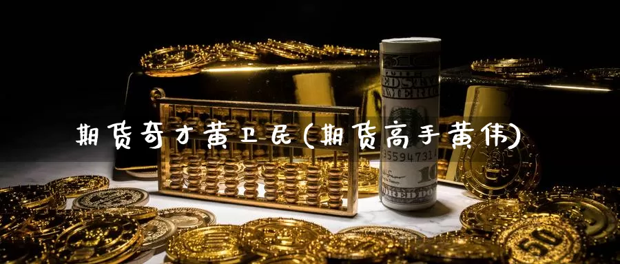 期货奇才黄卫民(期货高手黄伟)_https://www.jinshufanghu.com_内盘期货_第1张