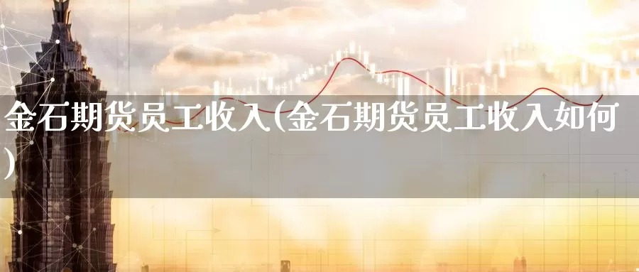 金石期货员工收入(金石期货员工收入如何)_https://www.jinshufanghu.com_期货直播_第1张
