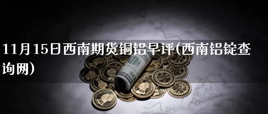11月15日西南期货铜铝早评(西南铝锭查询网)_期货直播_第1张_内盘期货直播室 11月15日西南期货铜铝早评(西南铝锭查询网)_https://www.jinshufanghu.com_期货直播_第1张