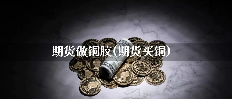 期货做铜胶(期货买铜)_纳指期货_第1张_内盘期货直播室 期货做铜胶(期货买铜)_https://www.jinshufanghu.com_纳指期货_第1张