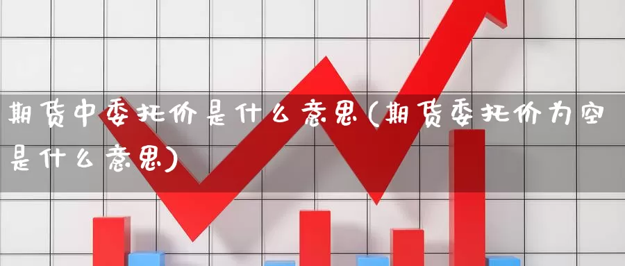 期货中委托价是什么意思(期货委托价为空是什么意思)_https://www.jinshufanghu.com_纳指期货_第1张