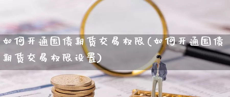 如何开通国债期货交易权限(如何开通国债期货交易权限设置)_https://www.jinshufanghu.com_纳指期货_第1张