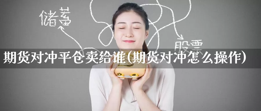 期货对冲平仓卖给谁(期货对冲怎么操作)_黄金期货_第1张_内盘期货直播室 期货对冲平仓卖给谁(期货对冲怎么操作)_https://www.jinshufanghu.com_黄金期货_第1张