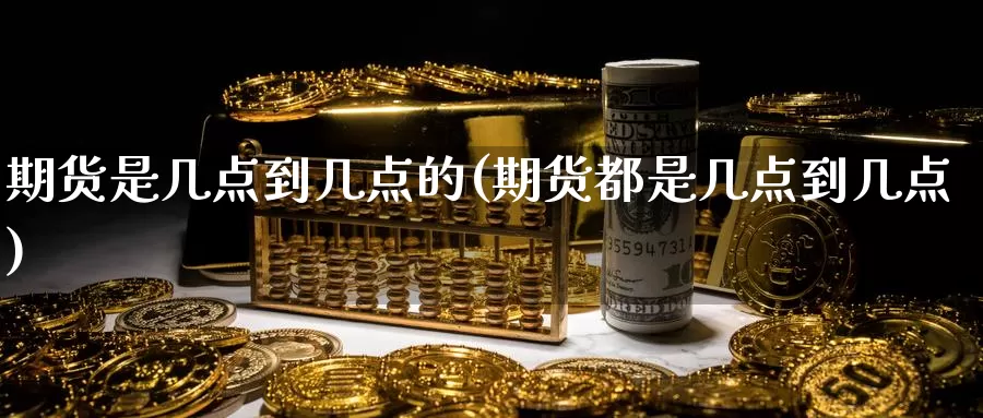 期货是几点到几点的(期货都是几点到几点)_https://www.jinshufanghu.com_纳指期货_第1张