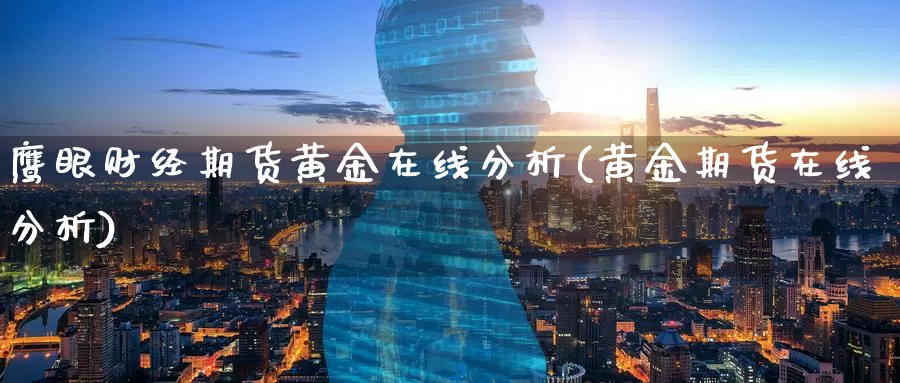 鹰眼财经期货黄金在线分析(黄金期货在线分析)_https://www.jinshufanghu.com_纳指期货_第1张