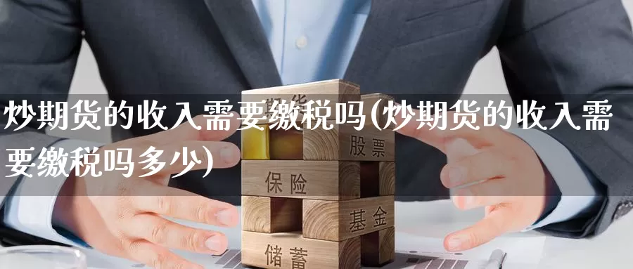 炒期货的收入需要缴税吗(炒期货的收入需要缴税吗多少)_https://www.jinshufanghu.com_期货直播_第1张