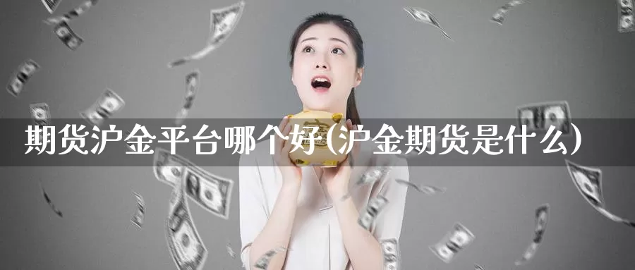 期货沪金平台哪个好(沪金期货是什么)_https://www.jinshufanghu.com_期货直播_第1张