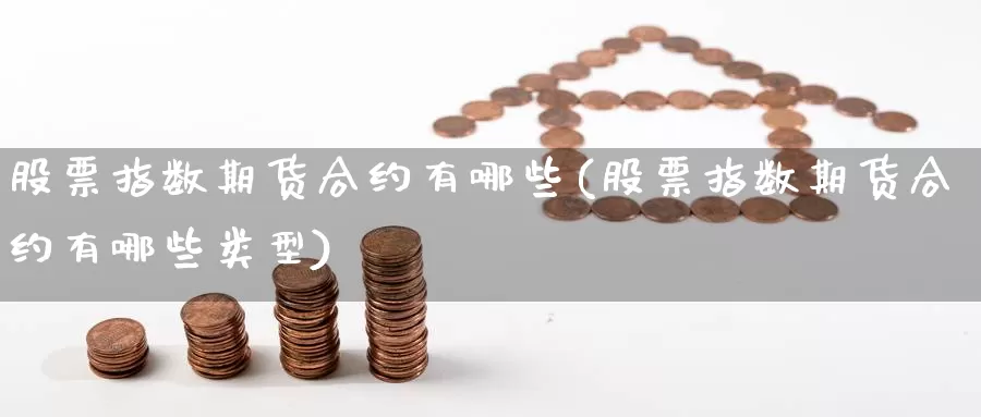 股票指数期货合约有哪些(股票指数期货合约有哪些类型)_https://www.jinshufanghu.com_黄金期货_第1张