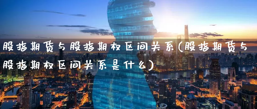 股指期货与股指期权区间关系(股指期货与股指期权区间关系是什么)_https://www.jinshufanghu.com_期货直播_第1张
