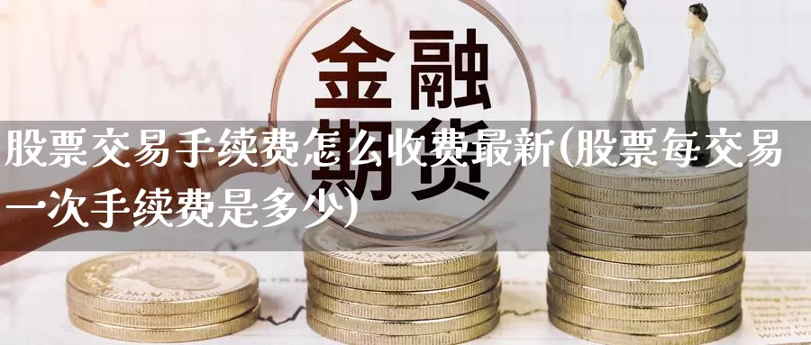 股票交易手续费怎么收费最新(股票每交易一次手续费是多少)_https://www.jinshufanghu.com_纳指期货_第1张