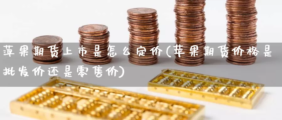 萍果期货上市是怎么定价(苹果期货价格是批发价还是零售价)_https://www.jinshufanghu.com_期货直播_第1张