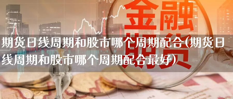 期货日线周期和股市哪个周期配合(期货日线周期和股市哪个周期配合最好)_https://www.jinshufanghu.com_内盘期货_第1张