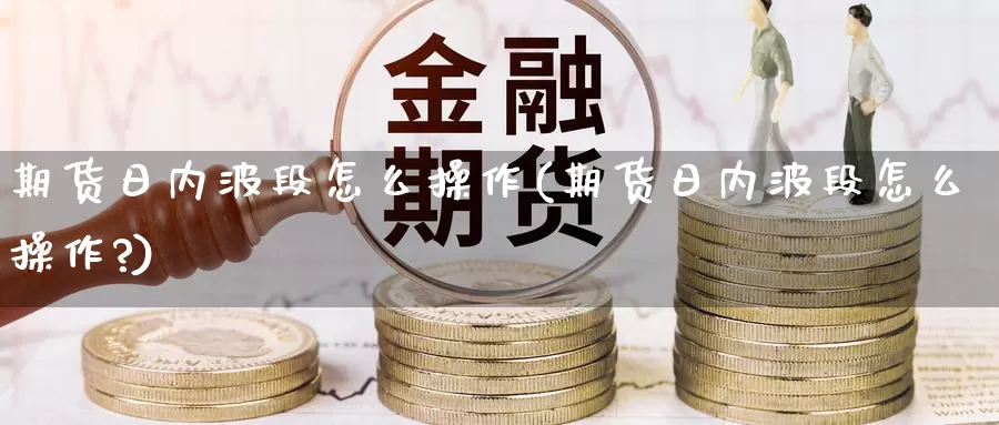 期货日内波段怎么操作(期货日内波段怎么操作?)_https://www.jinshufanghu.com_纳指期货_第1张