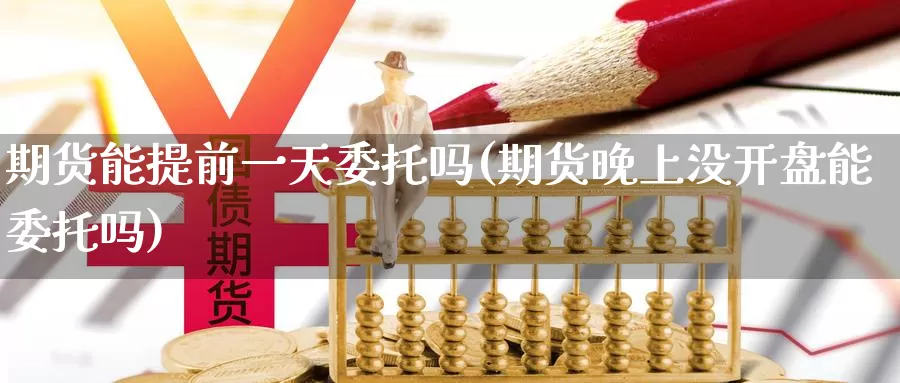 期货能提前一天委托吗(期货晚上没开盘能委托吗)_https://www.jinshufanghu.com_纳指期货_第1张