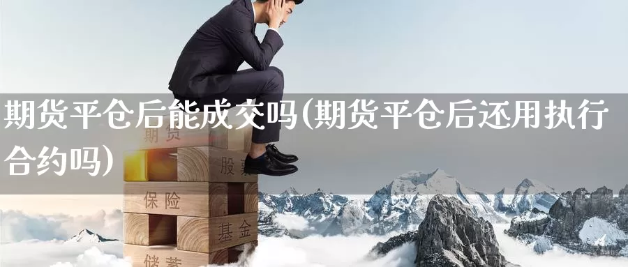 期货平仓后能成交吗(期货平仓后还用执行合约吗)_https://www.jinshufanghu.com_期货直播_第1张