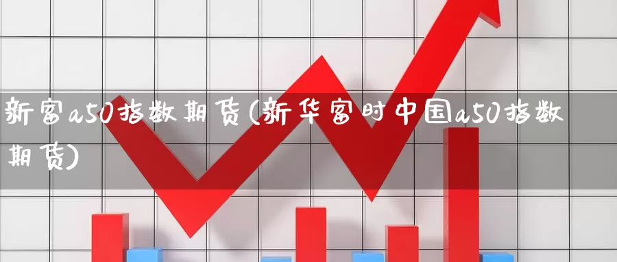 新富a50指数期货(新华富时中国a50指数期货)_https://www.jinshufanghu.com_期货直播_第1张