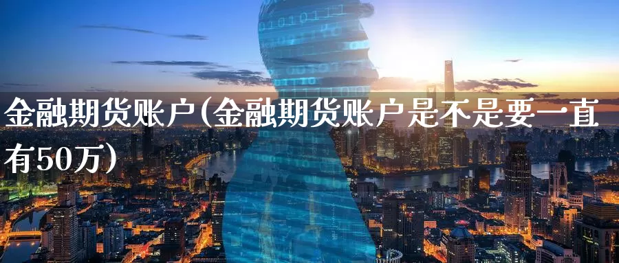 金融期货账户(金融期货账户是不是要一直有50万)_https://www.jinshufanghu.com_纳指期货_第1张