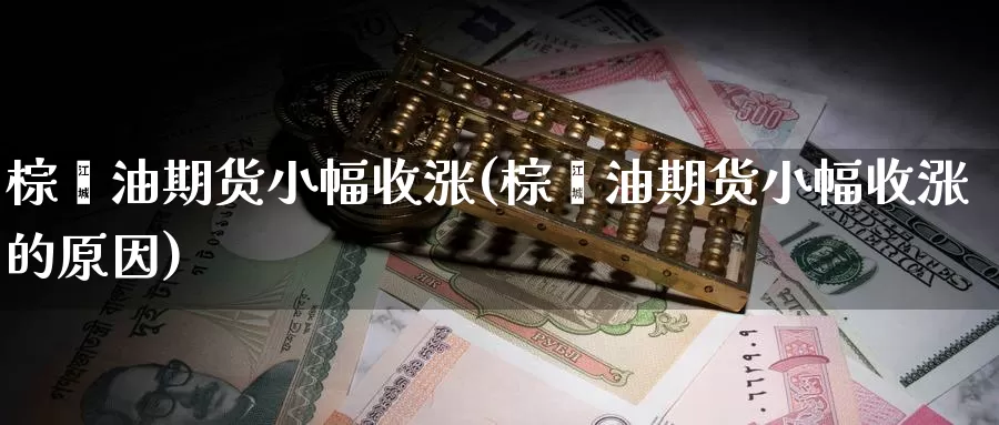 棕榈油期货小幅收涨(棕榈油期货小幅收涨的原因)_https://www.jinshufanghu.com_黄金期货_第1张