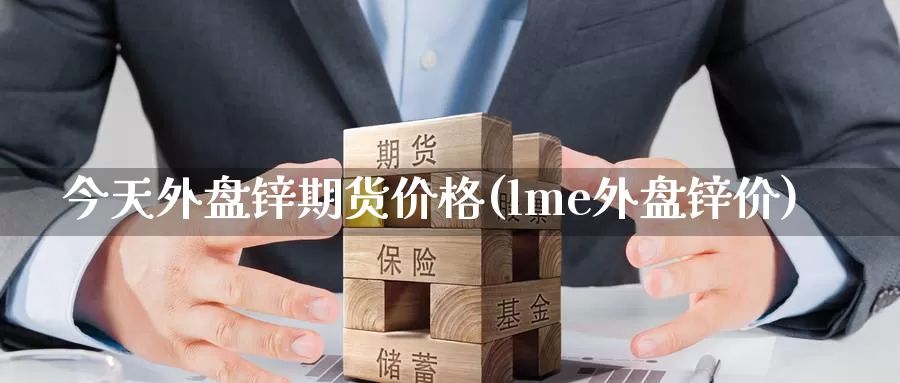 今天外盘锌期货价格(lme外盘锌价)_https://www.jinshufanghu.com_纳指期货_第1张
