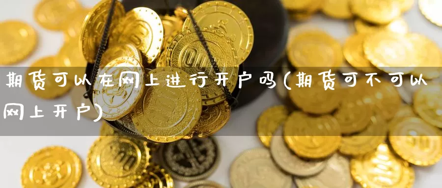 期货可以在网上进行开户吗(期货可不可以网上开户)_黄金期货_第1张_内盘期货直播室 期货可以在网上进行开户吗(期货可不可以网上开户)_https://www.jinshufanghu.com_黄金期货_第1张
