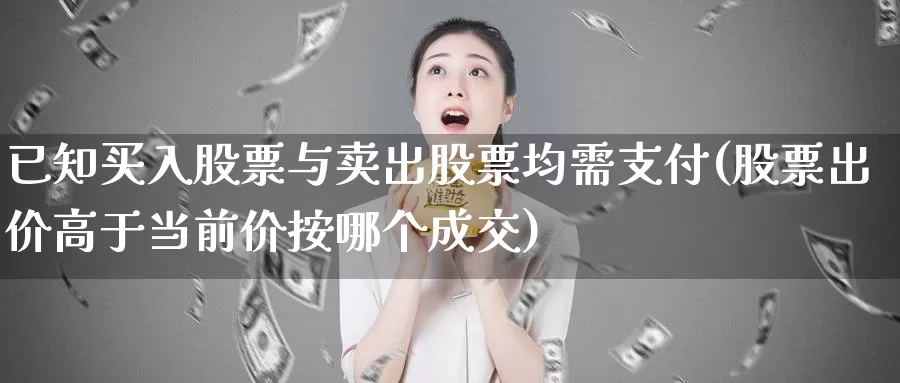 已知买入股票与卖出股票均需支付(股票出价高于当前价按哪个成交)_https://www.jinshufanghu.com_黄金期货_第1张