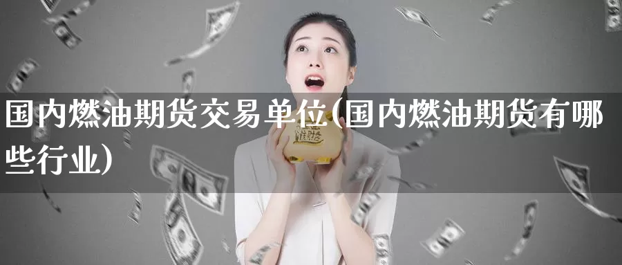 国内燃油期货交易单位(国内燃油期货有哪些行业)_https://www.jinshufanghu.com_期货直播_第1张