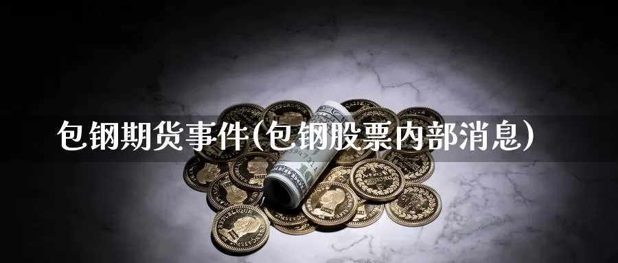 包钢期货事件(包钢股票内部消息)_https://www.jinshufanghu.com_黄金期货_第1张