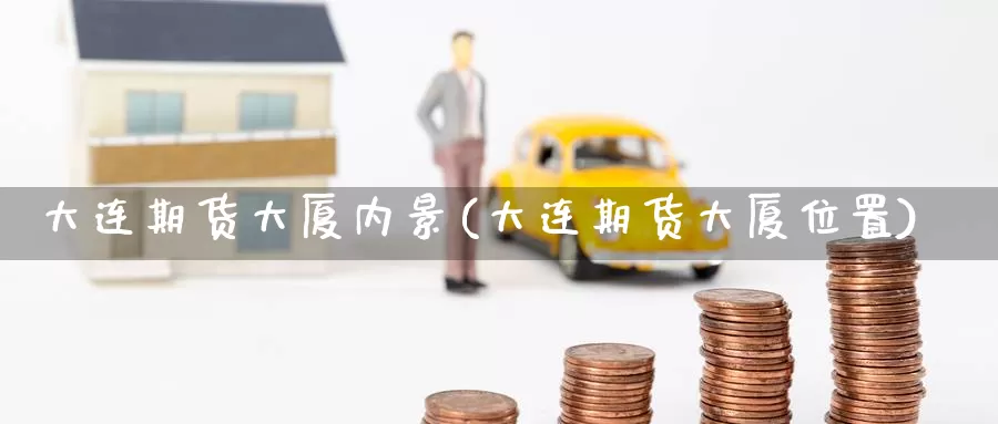大连期货大厦内景(大连期货大厦位置)_https://www.jinshufanghu.com_期货直播_第1张