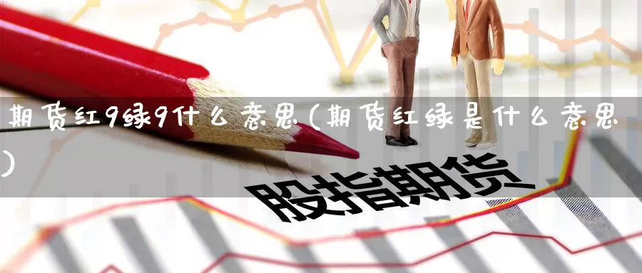 期货红9绿9什么意思(期货红绿是什么意思)_https://www.jinshufanghu.com_内盘期货_第1张