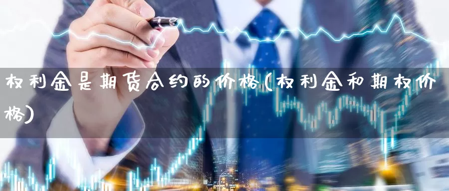 权利金是期货合约的价格(权利金和期权价格)_https://www.jinshufanghu.com_纳指期货_第1张