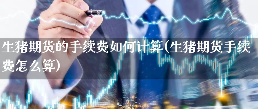 生猪期货的手续费如何计算(生猪期货手续费怎么算)_https://www.jinshufanghu.com_期货直播_第1张