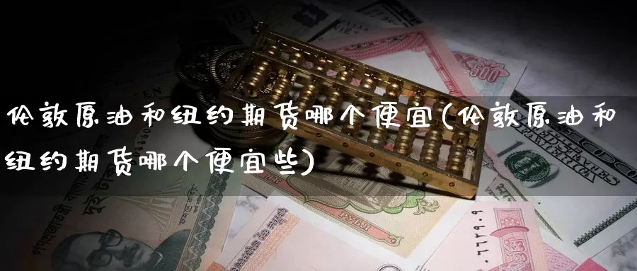 伦敦原油和纽约期货哪个便宜(伦敦原油和纽约期货哪个便宜些)_https://www.jinshufanghu.com_纳指期货_第1张
